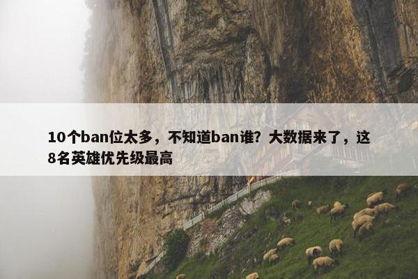 10个ban位太多，不知道ban谁？大数据来了，这8名英雄优先级最高