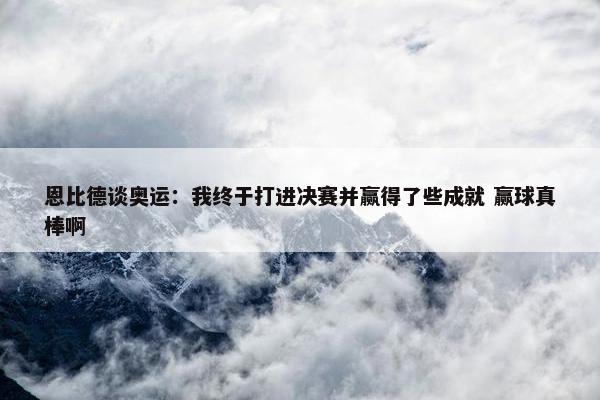 恩比德谈奥运：我终于打进决赛并赢得了些成就 赢球真棒啊