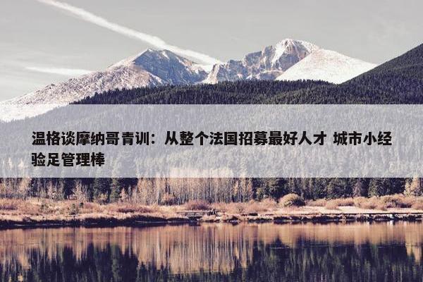 温格谈摩纳哥青训：从整个法国招募最好人才 城市小经验足管理棒