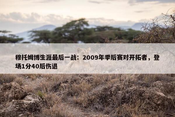 穆托姆博生涯最后一战：2009年季后赛对开拓者，登场1分40后伤退