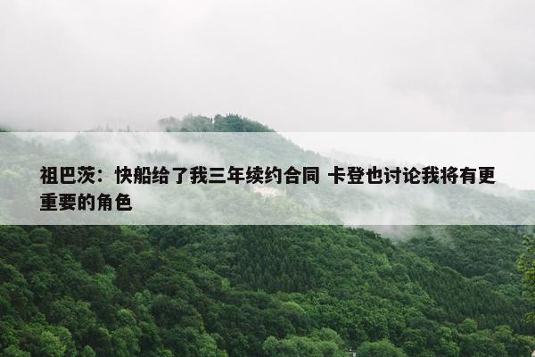 祖巴茨：快船给了我三年续约合同 卡登也讨论我将有更重要的角色