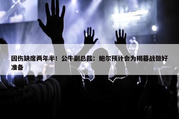 因伤缺席两年半！公牛副总裁：鲍尔预计会为揭幕战做好准备