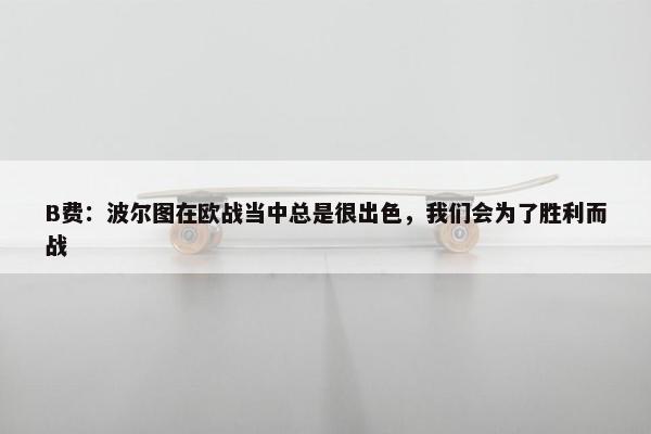 B费：波尔图在欧战当中总是很出色，我们会为了胜利而战