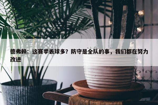 德弗赖：这赛季丢球多？防守是全队的事，我们都在努力改进