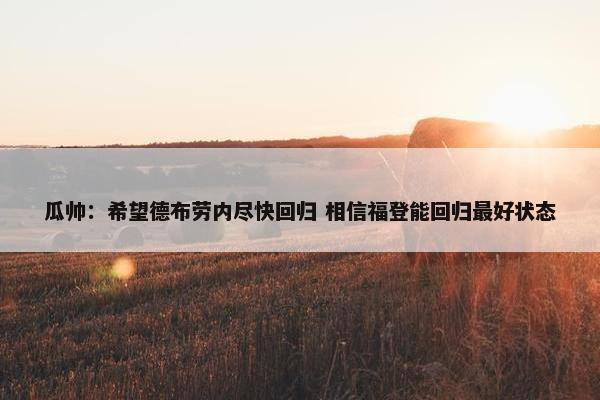 瓜帅：希望德布劳内尽快回归 相信福登能回归最好状态