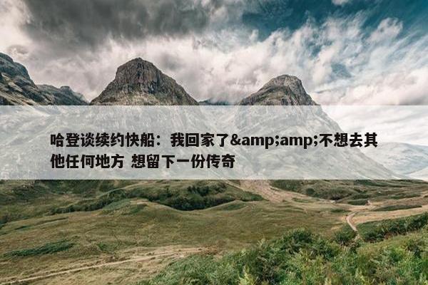 哈登谈续约快船：我回家了&amp;不想去其他任何地方 想留下一份传奇