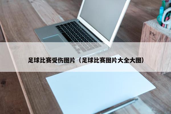 足球比赛受伤图片（足球比赛图片大全大图）