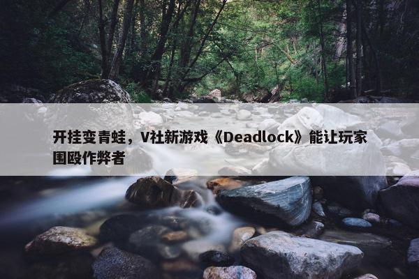 开挂变青蛙，V社新游戏《Deadlock》能让玩家围殴作弊者