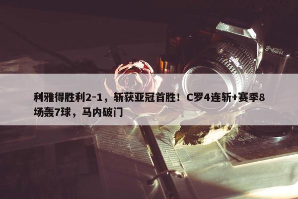 利雅得胜利2-1，斩获亚冠首胜！C罗4连斩+赛季8场轰7球，马内破门