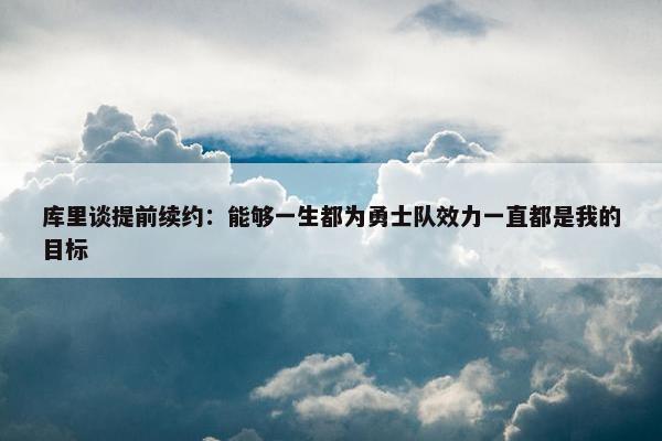 库里谈提前续约：能够一生都为勇士队效力一直都是我的目标