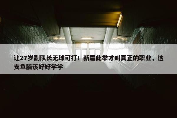 让27岁副队长无球可打！新疆此举才叫真正的职业，这支鱼腩该好好学学