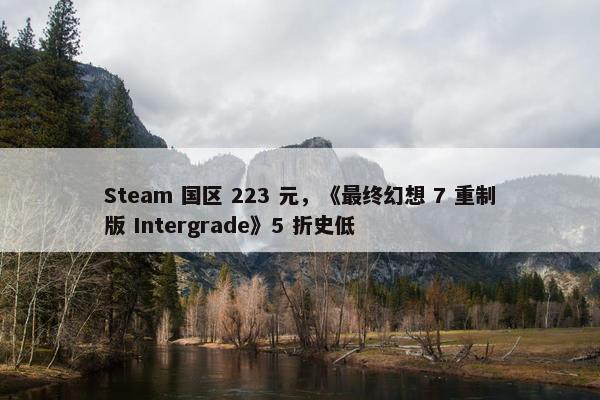 Steam 国区 223 元，《最终幻想 7 重制版 Intergrade》5 折史低