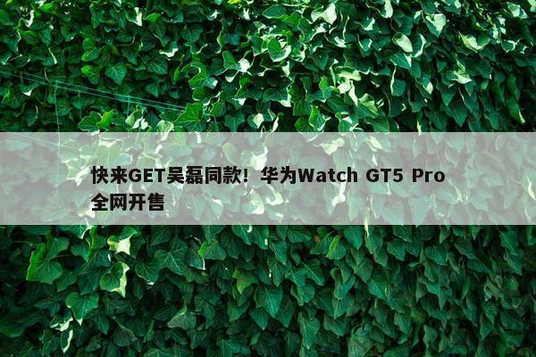 快来GET吴磊同款！华为Watch GT5 Pro全网开售