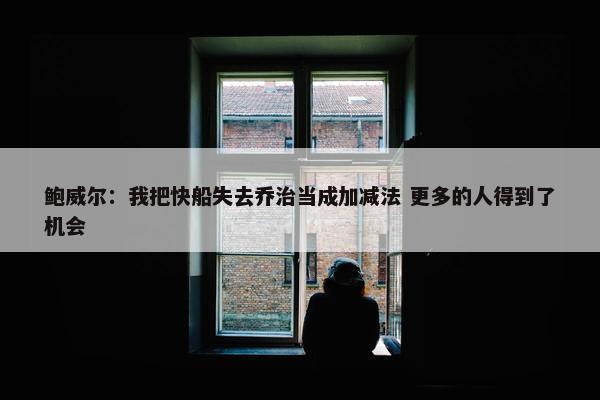 鲍威尔：我把快船失去乔治当成加减法 更多的人得到了机会