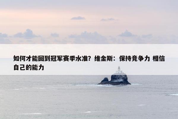 如何才能回到冠军赛季水准？维金斯：保持竞争力 相信自己的能力