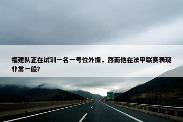 福建队正在试训一名一号位外援，然而他在法甲联赛表现非常一般？