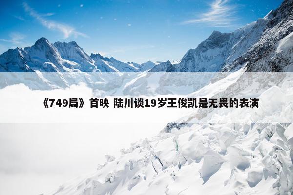 《749局》首映 陆川谈19岁王俊凯是无畏的表演