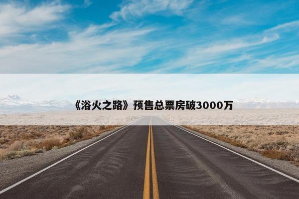 《浴火之路》预售总票房破3000万