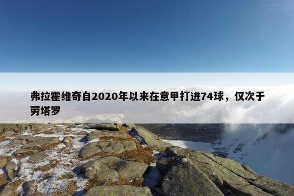 弗拉霍维奇自2020年以来在意甲打进74球，仅次于劳塔罗