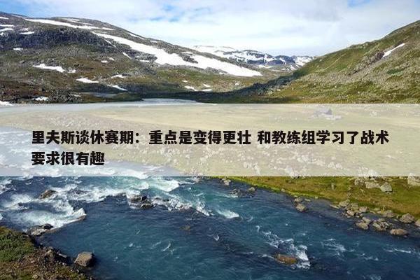 里夫斯谈休赛期：重点是变得更壮 和教练组学习了战术要求很有趣