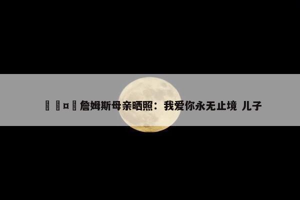 🤗詹姆斯母亲晒照：我爱你永无止境 儿子