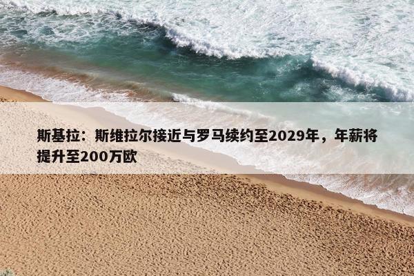 斯基拉：斯维拉尔接近与罗马续约至2029年，年薪将提升至200万欧