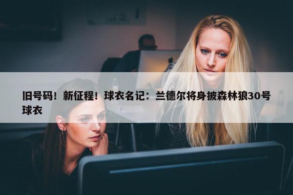 旧号码！新征程！球衣名记：兰德尔将身披森林狼30号球衣