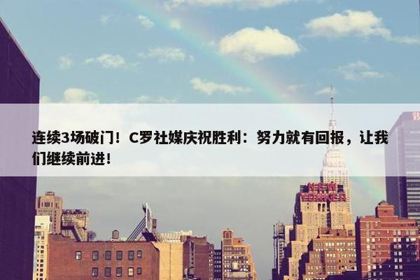 连续3场破门！C罗社媒庆祝胜利：努力就有回报，让我们继续前进！