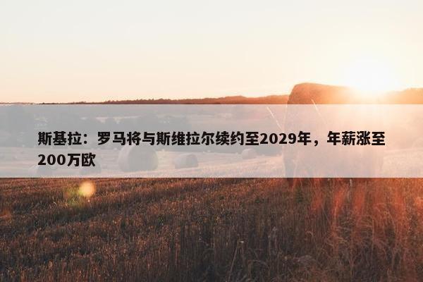 斯基拉：罗马将与斯维拉尔续约至2029年，年薪涨至200万欧