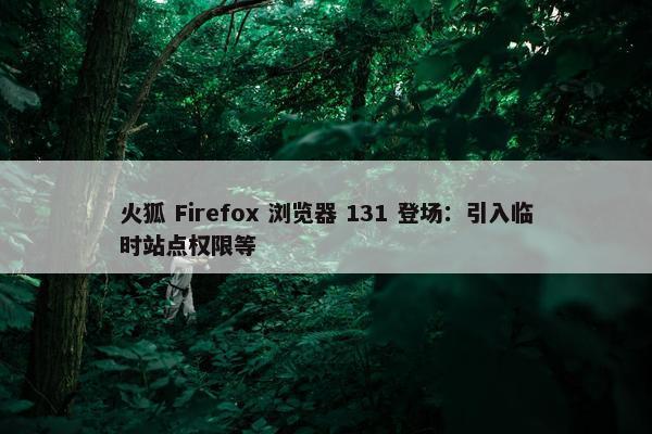 火狐 Firefox 浏览器 131 登场：引入临时站点权限等