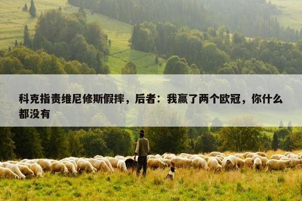 科克指责维尼修斯假摔，后者：我赢了两个欧冠，你什么都没有