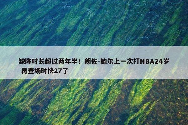 缺阵时长超过两年半！朗佐-鲍尔上一次打NBA24岁 再登场时快27了