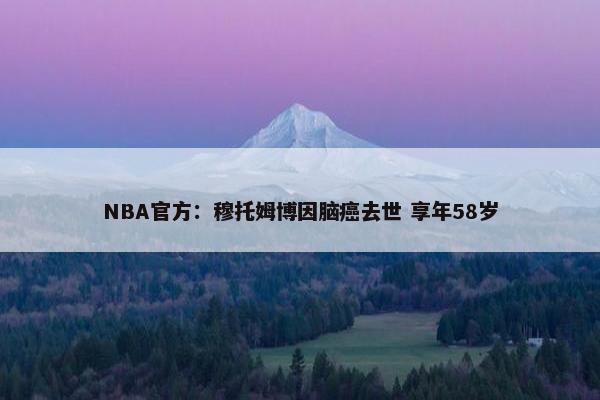 NBA官方：穆托姆博因脑癌去世 享年58岁