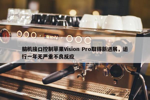 脑机接口控制苹果Vision Pro取得新进展，运行一年无严重不良反应