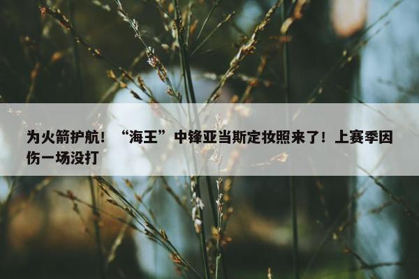 为火箭护航！“海王”中锋亚当斯定妆照来了！上赛季因伤一场没打