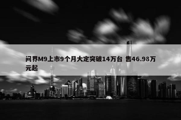 问界M9上市9个月大定突破14万台 售46.98万元起