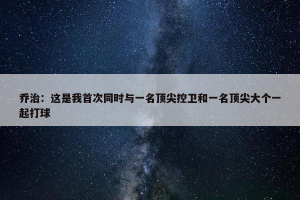 乔治：这是我首次同时与一名顶尖控卫和一名顶尖大个一起打球