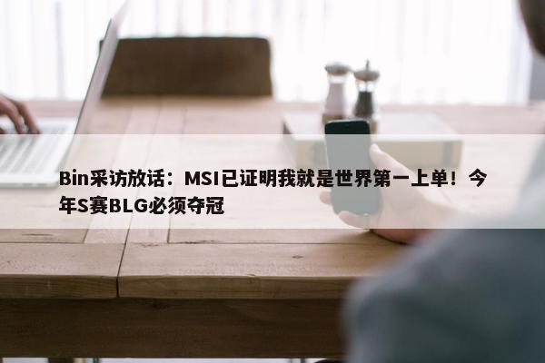 Bin采访放话：MSI已证明我就是世界第一上单！今年S赛BLG必须夺冠