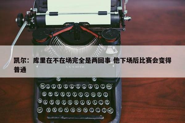 凯尔：库里在不在场完全是两回事 他下场后比赛会变得普通