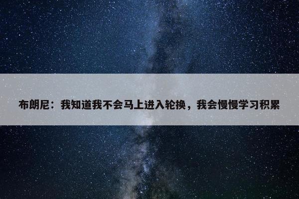 布朗尼：我知道我不会马上进入轮换，我会慢慢学习积累