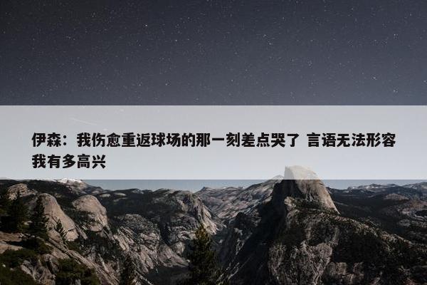 伊森：我伤愈重返球场的那一刻差点哭了 言语无法形容我有多高兴