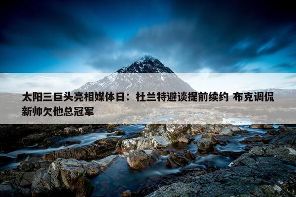 太阳三巨头亮相媒体日：杜兰特避谈提前续约 布克调侃新帅欠他总冠军