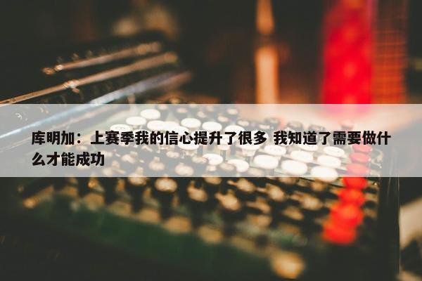 库明加：上赛季我的信心提升了很多 我知道了需要做什么才能成功