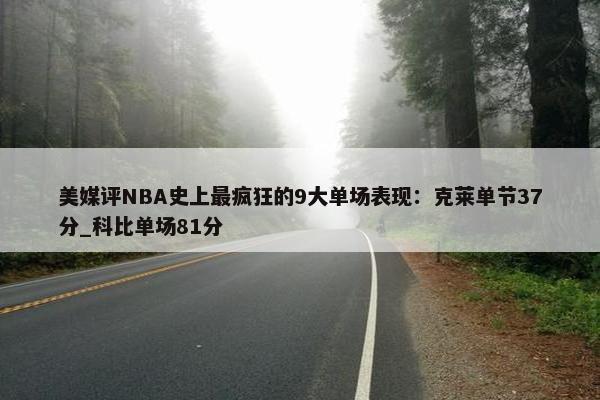 美媒评NBA史上最疯狂的9大单场表现：克莱单节37分_科比单场81分