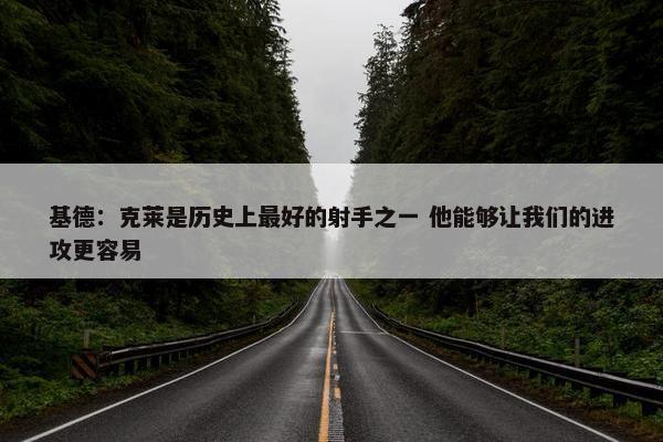 基德：克莱是历史上最好的射手之一 他能够让我们的进攻更容易