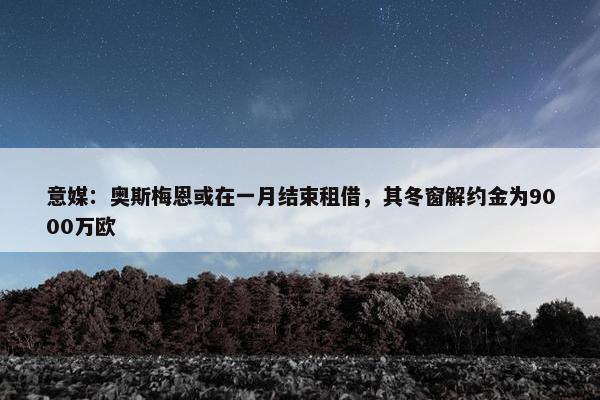 意媒：奥斯梅恩或在一月结束租借，其冬窗解约金为9000万欧