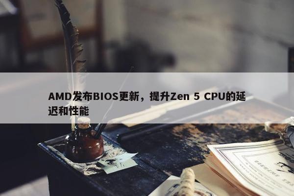 AMD发布BIOS更新，提升Zen 5 CPU的延迟和性能