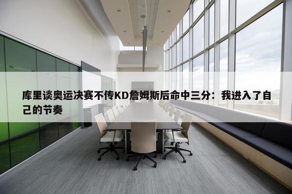 库里谈奥运决赛不传KD詹姆斯后命中三分：我进入了自己的节奏