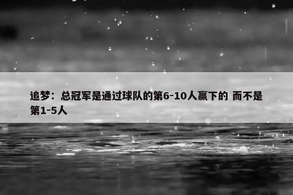 追梦：总冠军是通过球队的第6-10人赢下的 而不是第1-5人