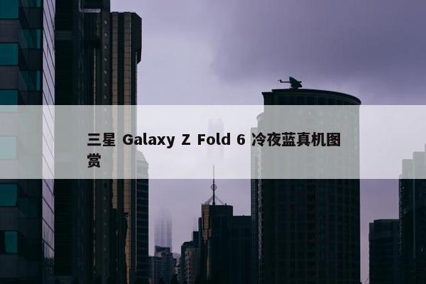 三星 Galaxy Z Fold 6 冷夜蓝真机图赏